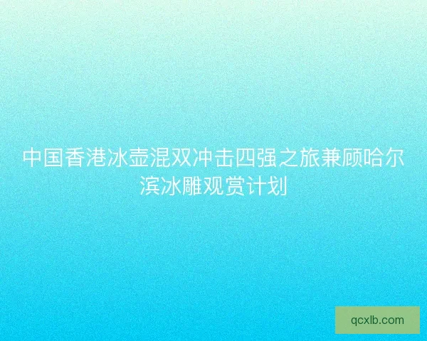 中国香港冰壶混双冲击四强之旅兼顾哈尔滨冰雕观赏计划