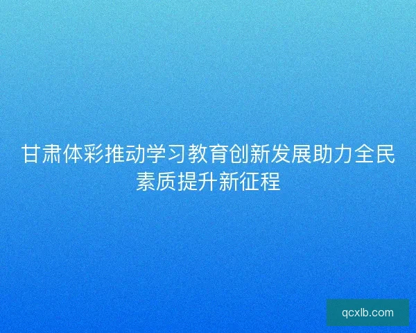 甘肃体彩推动学习教育创新发展助力全民素质提升新征程