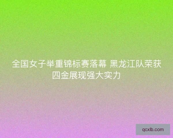 全国女子举重锦标赛落幕 黑龙江队荣获四金展现强大实力