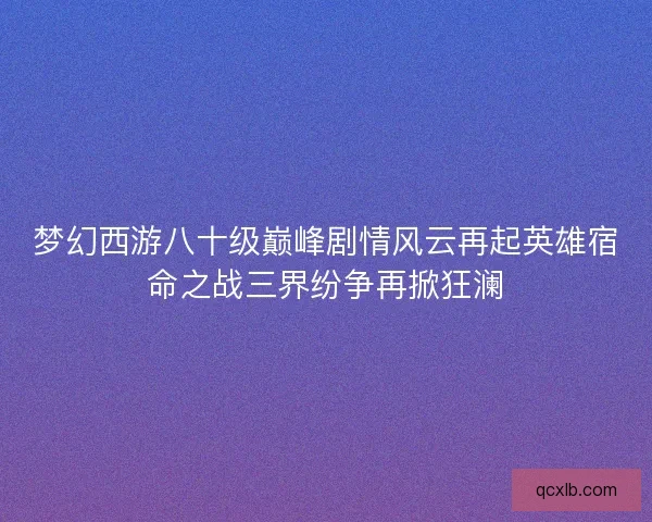 梦幻西游八十级巅峰剧情风云再起英雄宿命之战三界纷争再掀狂澜
