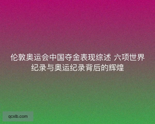 伦敦奥运会中国夺金表现综述 六项世界纪录与奥运纪录背后的辉煌 伦敦奥运会中国夺金表现综述 六项世界纪录与奥运纪录背后的辉煌