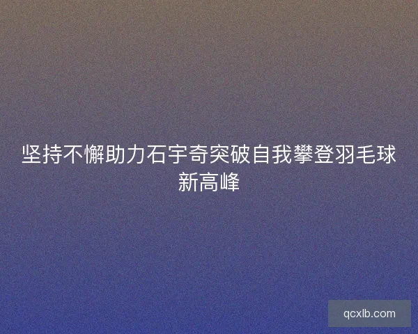 坚持不懈助力石宇奇突破自我攀登羽毛球新高峰