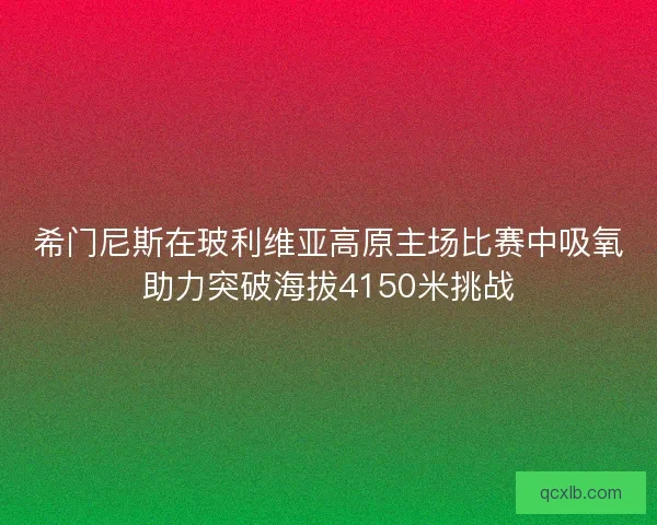 希门尼斯在玻利维亚高原主场比赛中吸氧助力突破海拔4150米挑战