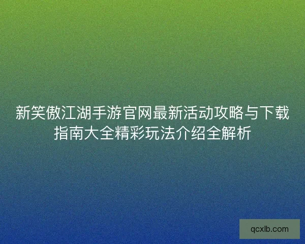 新笑傲江湖手游官网最新活动攻略与下载指南大全精彩玩法介绍全解析