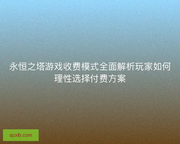 永恒之塔游戏收费模式全面解析玩家如何理性选择付费方案