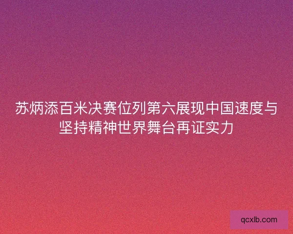 苏炳添百米决赛位列第六展现中国速度与坚持精神世界舞台再证实力