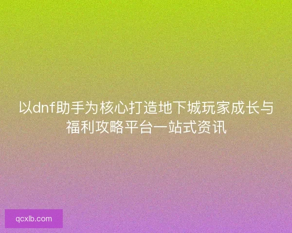 以dnf助手为核心打造地下城玩家成长与福利攻略平台一站式资讯