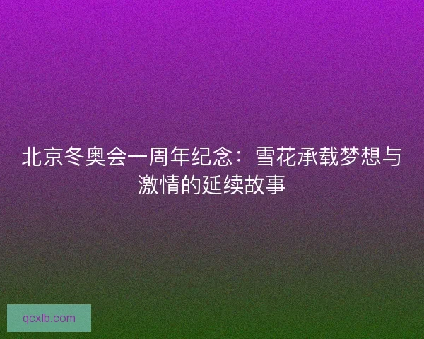 北京冬奥会一周年纪念：雪花承载梦想与激情的延续故事