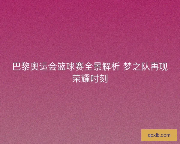 巴黎奥运会篮球赛全景解析 梦之队再现荣耀时刻