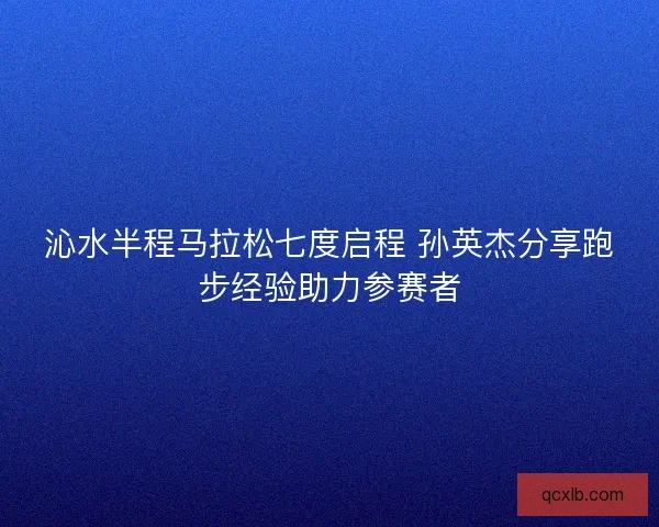 沁水半程马拉松七度启程 孙英杰分享跑步经验助力参赛者