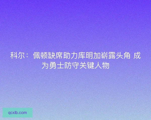 科尔：佩顿缺席助力库明加崭露头角 成为勇士防守关键人物
