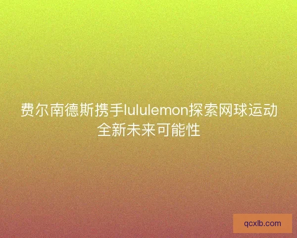 费尔南德斯携手lululemon探索网球运动全新未来可能性