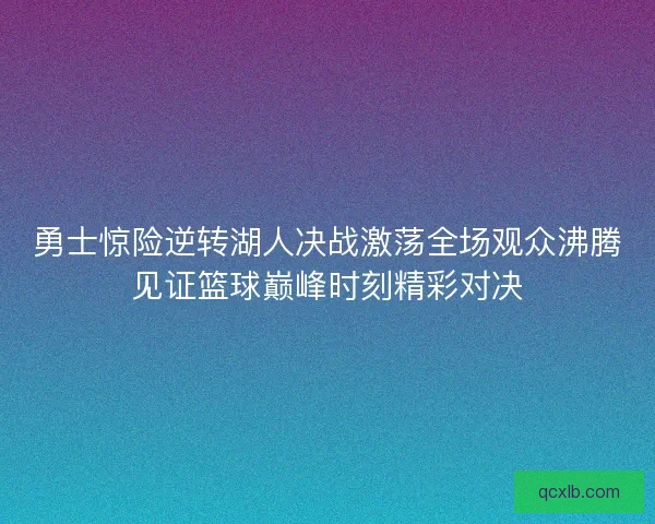 勇士惊险逆转湖人决战激荡全场观众沸腾见证篮球巅峰时刻精彩对决 勇士惊险逆转湖人决战激荡全场观众沸腾见证篮球巅峰时刻精彩对决
