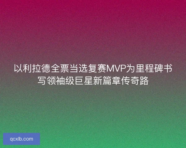 以利拉德全票当选复赛MVP为里程碑书写领袖级巨星新篇章传奇路 以利拉德全票当选复赛MVP为里程碑书写领袖级巨星新篇章传奇路
