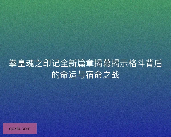 拳皇魂之印记全新篇章揭幕揭示格斗背后的命运与宿命之战 拳皇魂之印记全新篇章揭幕揭示格斗背后的命运与宿命之战