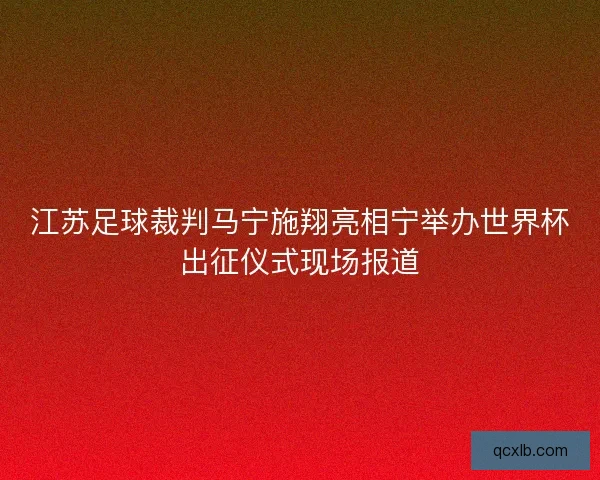 江苏足球裁判马宁施翔亮相宁举办世界杯出征仪式现场报道