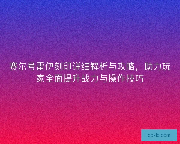 赛尔号雷伊刻印详细解析与攻略，助力玩家全面提升战力与操作技巧
