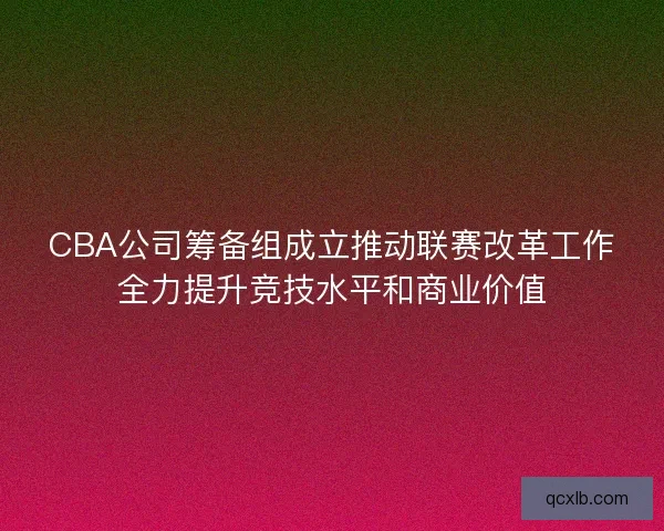 CBA公司筹备组成立推动联赛改革工作全力提升竞技水平和商业价值 CBA公司筹备组成立推动联赛改革工作全力提升竞技水平和商业价值
