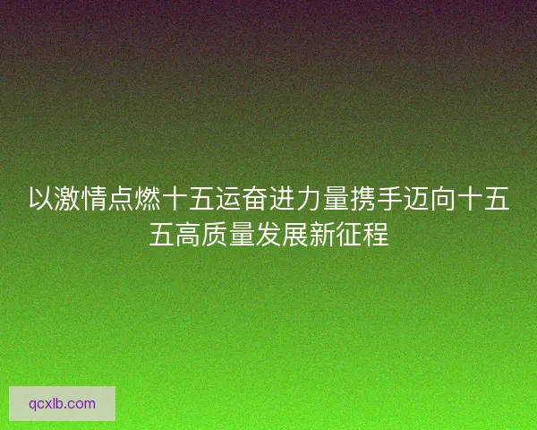 以激情点燃十五运奋进力量携手迈向十五五高质量发展新征程