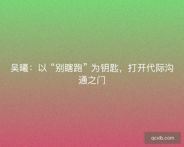 吴曦：以 “别瞎跑” 为钥匙，打开代际沟通之门