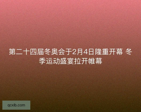 第二十四届冬奥会于2月4日隆重开幕 冬季运动盛宴拉开帷幕