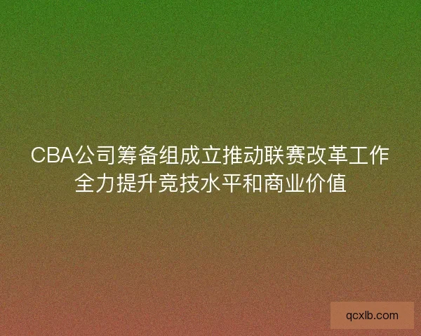 CBA公司筹备组成立推动联赛改革工作全力提升竞技水平和商业价值