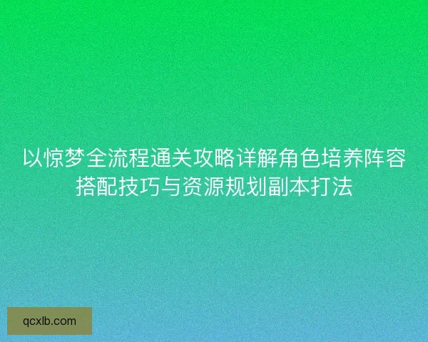 以惊梦全流程通关攻略详解角色培养阵容搭配技巧与资源规划副本打法