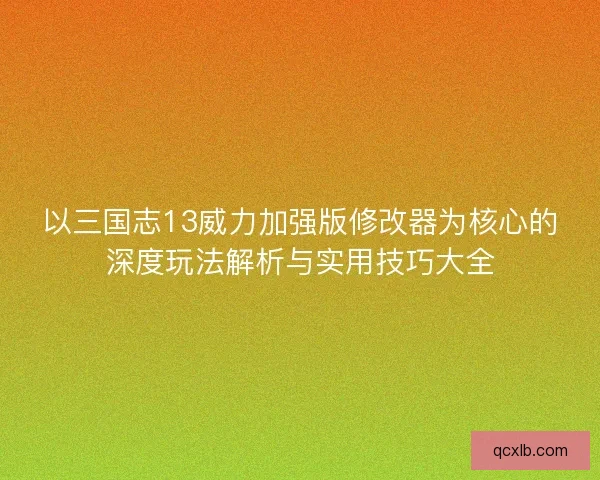 以三国志13威力加强版修改器为核心的深度玩法解析与实用技巧大全 以三国志13威力加强版修改器为核心的深度玩法解析与实用技巧大全