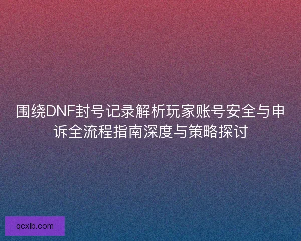 围绕DNF封号记录解析玩家账号安全与申诉全流程指南深度与策略探讨 围绕DNF封号记录解析玩家账号安全与申诉全流程指南深度与策略探讨