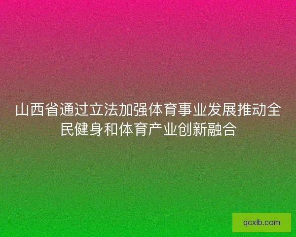 山西省通过立法加强体育事业发展推动全民健身和体育产业创新融合 山西省通过立法加强体育事业发展推动全民健身和体育产业创新融合