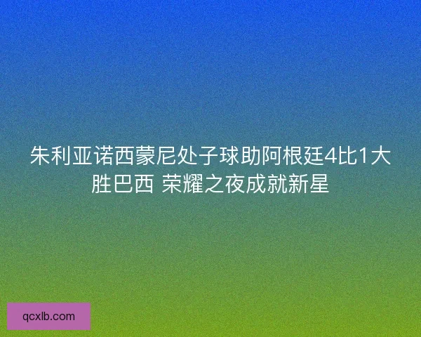 朱利亚诺西蒙尼处子球助阿根廷4比1大胜巴西 荣耀之夜成就新星 朱利亚诺西蒙尼处子球助阿根廷4比1大胜巴西 荣耀之夜成就新星