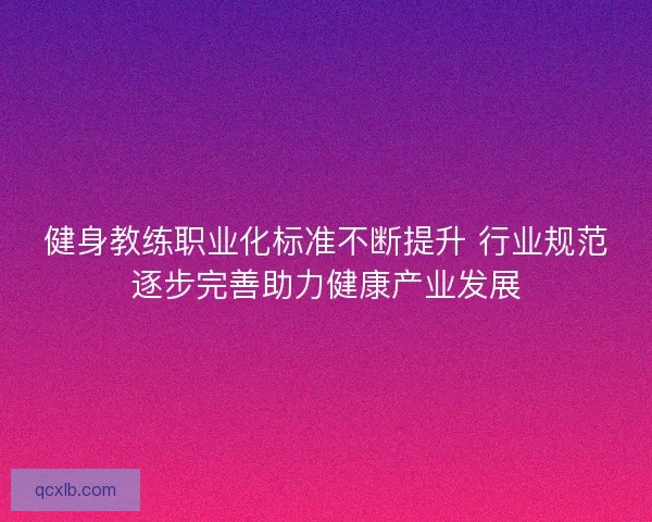健身教练职业化标准不断提升 行业规范逐步完善助力健康产业发展 健身教练职业化标准不断提升 行业规范逐步完善助力健康产业发展